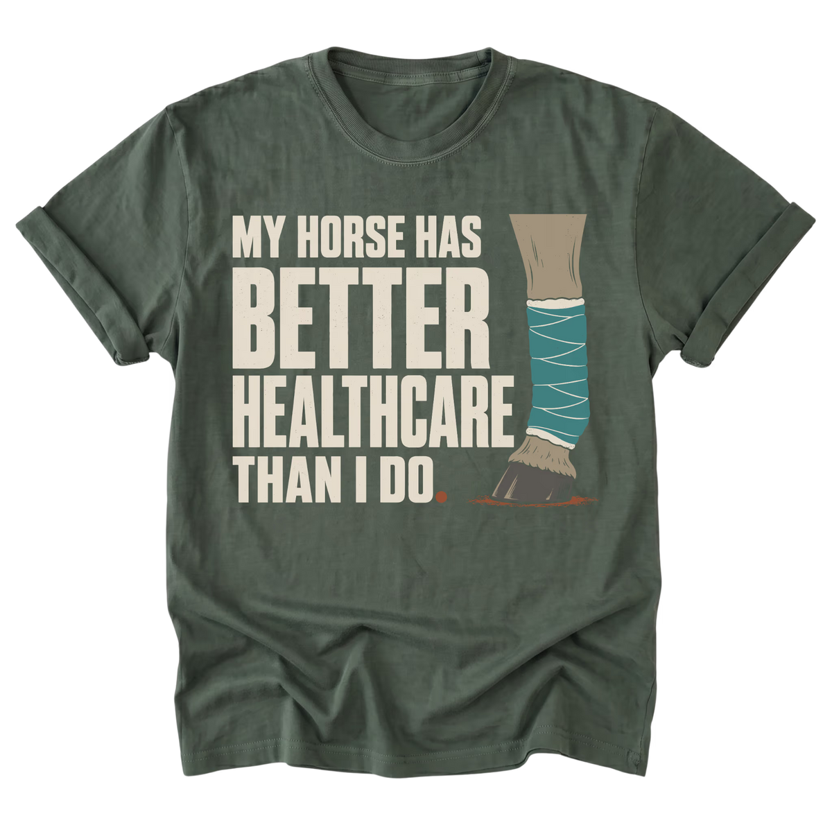An military green graphic t-shirt featuring the text 'MY HORSE HAS BETTER HEALTHCARE THAN I DO' in beige block letters next to an illustration of a horse leg in a teal bandage.